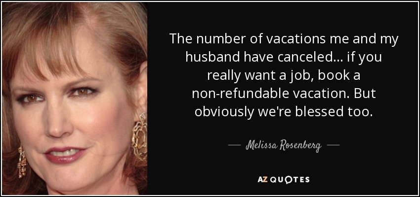 The number of vacations me and my husband have canceled... if you really want a job, book a non-refundable vacation. But obviously we're blessed too. - Melissa Rosenberg