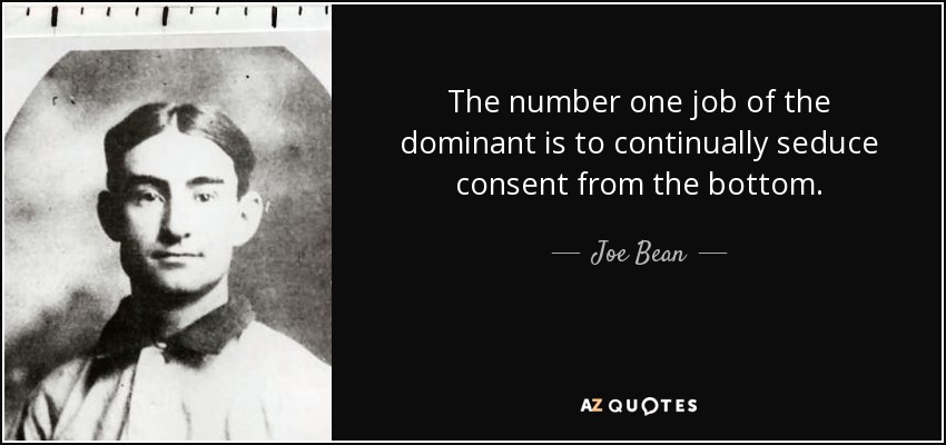 The number one job of the dominant is to continually seduce consent from the bottom. - Joe Bean
