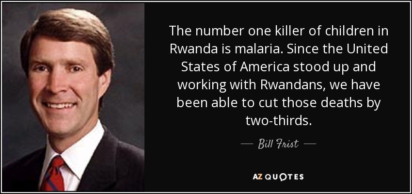 The number one killer of children in Rwanda is malaria. Since the United States of America stood up and working with Rwandans, we have been able to cut those deaths by two-thirds. - Bill Frist
