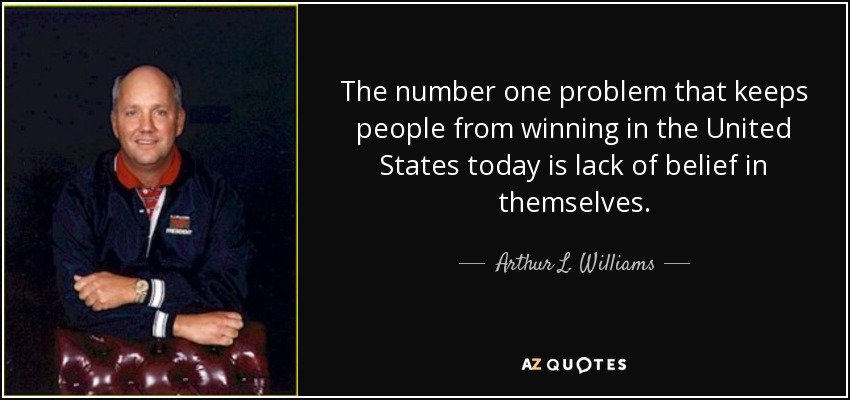 The number one problem that keeps people from winning in the United States today is lack of belief in themselves. - Arthur L. Williams, Jr.