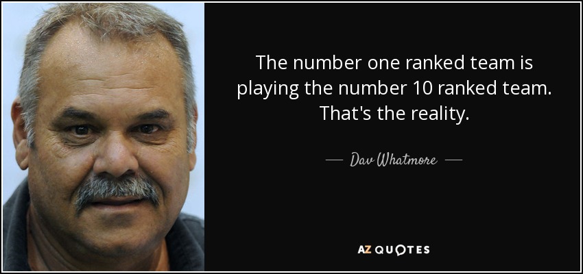 The number one ranked team is playing the number 10 ranked team. That's the reality. - Dav Whatmore