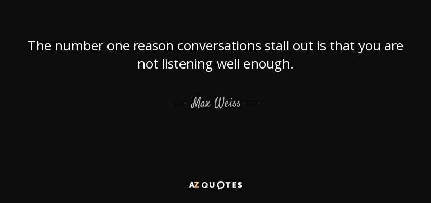 The number one reason conversations stall out is that you are not listening well enough. - Max Weiss