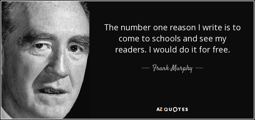 The number one reason I write is to come to schools and see my readers. I would do it for free. - Frank Murphy