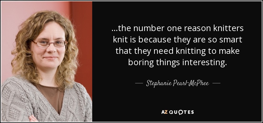 ...the number one reason knitters knit is because they are so smart that they need knitting to make boring things interesting. - Stephanie Pearl-McPhee