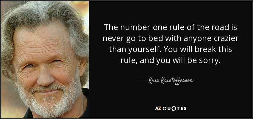 The number-one rule of the road is never go to bed with anyone crazier than yourself. You will break this rule, and you will be sorry. - Kris Kristofferson