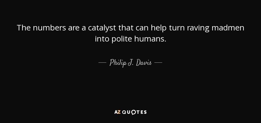 The numbers are a catalyst that can help turn raving madmen into polite humans. - Philip J. Davis