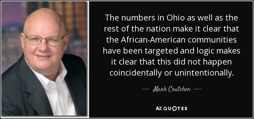 The numbers in Ohio as well as the rest of the nation make it clear that the African-American communities have been targeted and logic makes it clear that this did not happen coincidentally or unintentionally. - Mark Crutcher