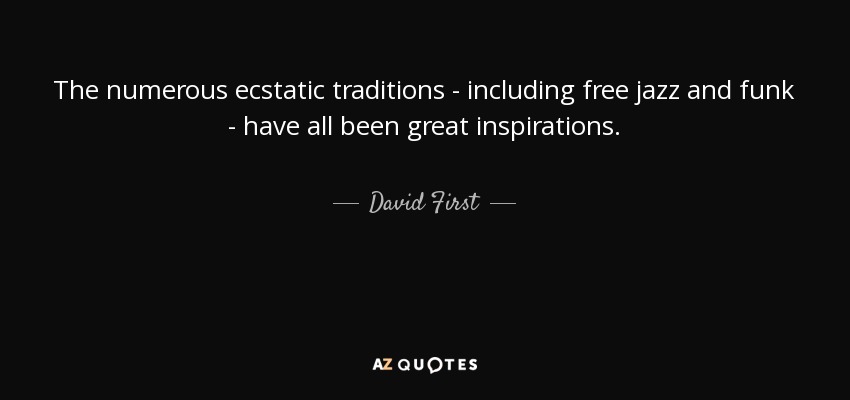 The numerous ecstatic traditions - including free jazz and funk - have all been great inspirations. - David First