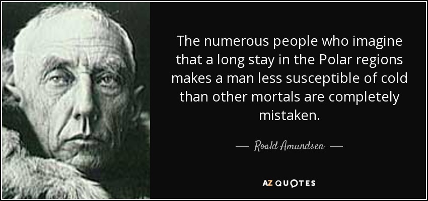 The numerous people who imagine that a long stay in the Polar regions makes a man less susceptible of cold than other mortals are completely mistaken. - Roald Amundsen