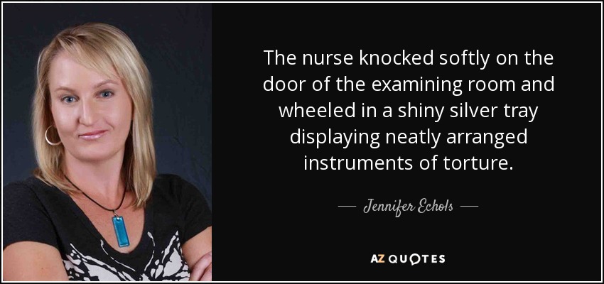 The nurse knocked softly on the door of the examining room and wheeled in a shiny silver tray displaying neatly arranged instruments of torture. - Jennifer Echols