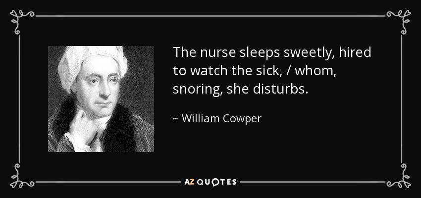 The nurse sleeps sweetly, hired to watch the sick, / whom, snoring, she disturbs. - William Cowper
