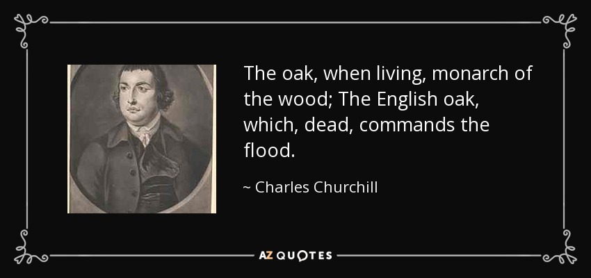 The oak, when living, monarch of the wood; The English oak, which, dead, commands the flood. - Charles Churchill