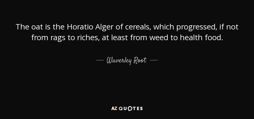 The oat is the Horatio Alger of cereals, which progressed, if not from rags to riches, at least from weed to health food. - Waverley Root