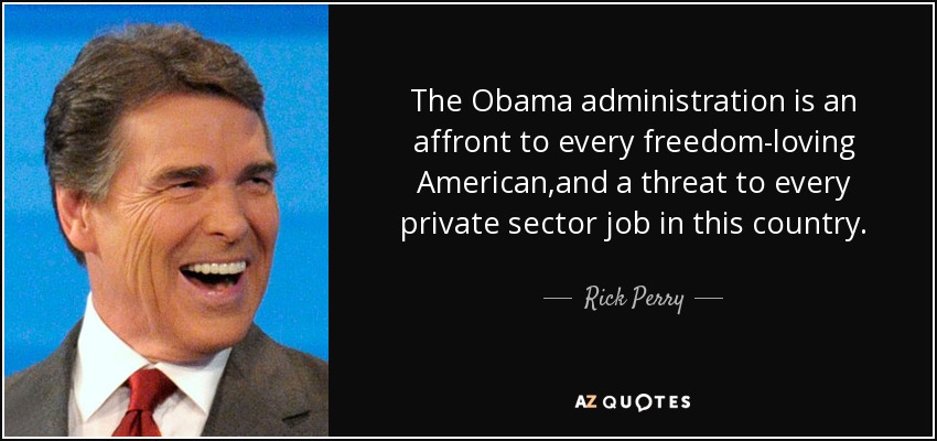 The Obama administration is an affront to every freedom-loving American,and a threat to every private sector job in this country. - Rick Perry