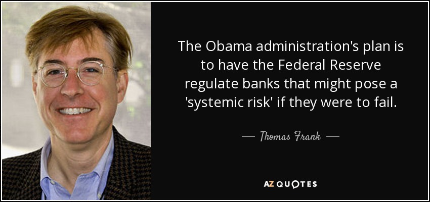 The Obama administration's plan is to have the Federal Reserve regulate banks that might pose a 'systemic risk' if they were to fail. - Thomas Frank