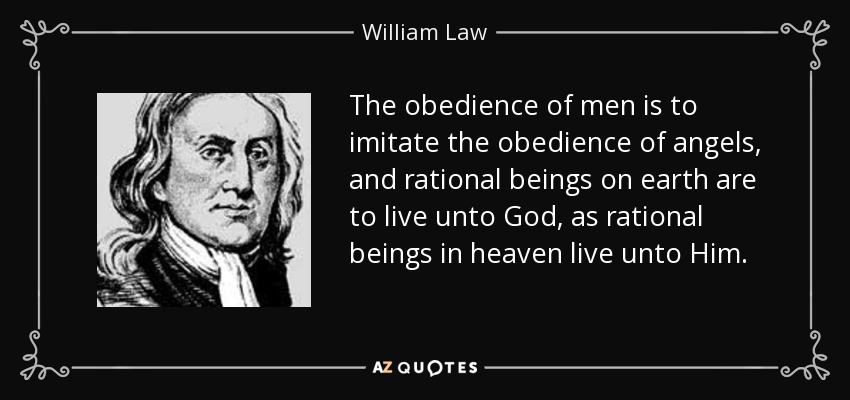 The obedience of men is to imitate the obedience of angels, and rational beings on earth are to live unto God, as rational beings in heaven live unto Him. - William Law