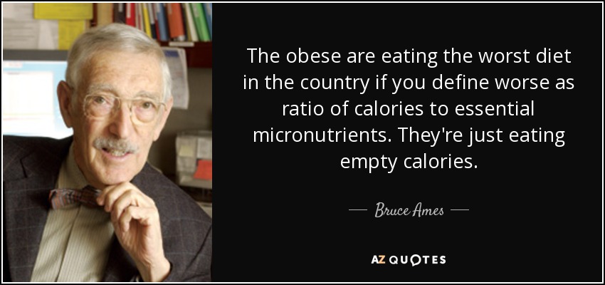 The obese are eating the worst diet in the country if you define worse as ratio of calories to essential micronutrients. They're just eating empty calories. - Bruce Ames
