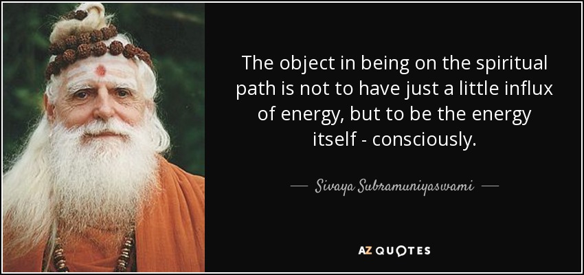 The object in being on the spiritual path is not to have just a little influx of energy, but to be the energy itself - consciously. - Sivaya Subramuniyaswami
