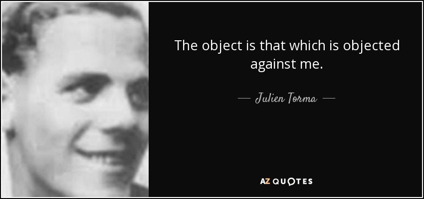 The object is that which is objected against me. - Julien Torma