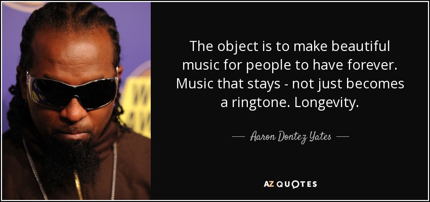 The object is to make beautiful music for people to have forever. Music that stays - not just becomes a ringtone. Longevity. - Aaron Dontez Yates