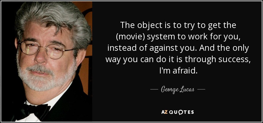 The object is to try to get the (movie) system to work for you, instead of against you. And the only way you can do it is through success, I'm afraid. - George Lucas