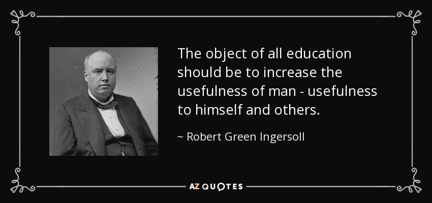 The object of all education should be to increase the usefulness of man - usefulness to himself and others. - Robert Green Ingersoll