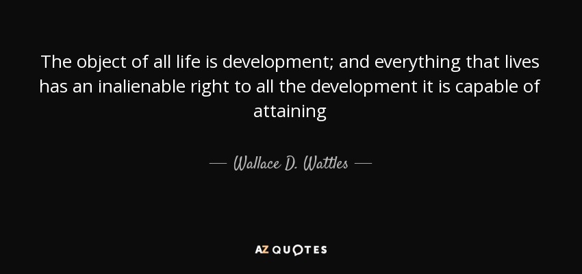 The object of all life is development; and everything that lives has an inalienable right to all the development it is capable of attaining - Wallace D. Wattles