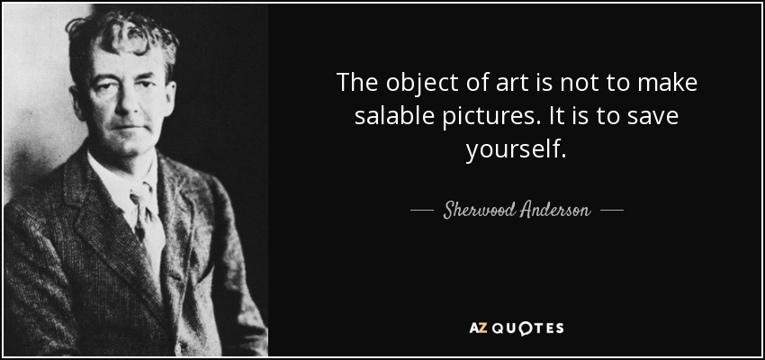 The object of art is not to make salable pictures. It is to save yourself. - Sherwood Anderson