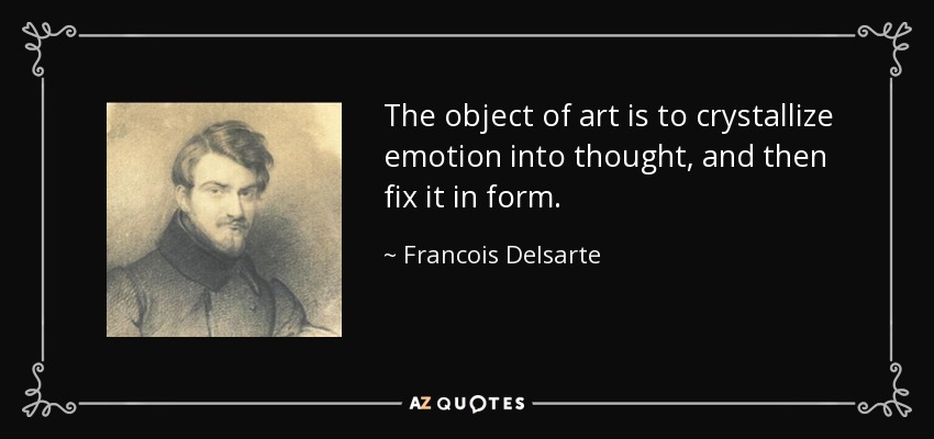 The object of art is to crystallize emotion into thought, and then fix it in form. - Francois Delsarte