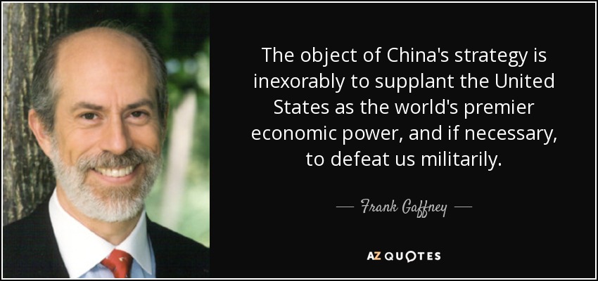 The object of China's strategy is inexorably to supplant the United States as the world's premier economic power, and if necessary, to defeat us militarily. - Frank Gaffney