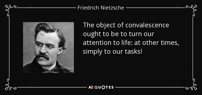 The object of convalescence ought to be to turn our attention to life: at other times, simply to our tasks! - Friedrich Nietzsche