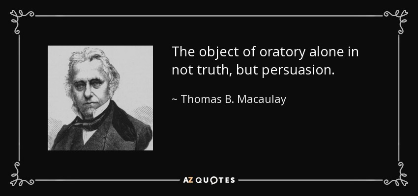 The object of oratory alone in not truth, but persuasion. - Thomas B. Macaulay