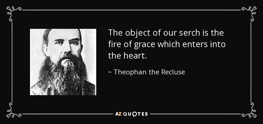 The object of our serch is the fire of grace which enters into the heart. - Theophan the Recluse
