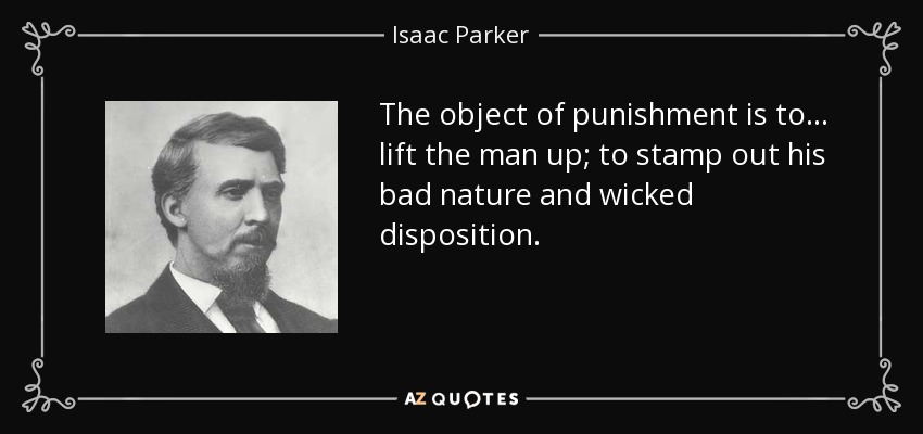 The object of punishment is to... lift the man up; to stamp out his bad nature and wicked disposition. - Isaac Parker