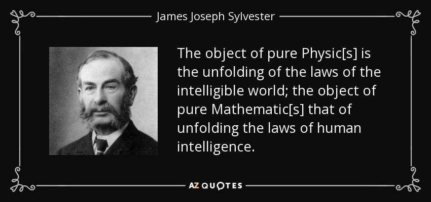 The object of pure Physic[s] is the unfolding of the laws of the intelligible world; the object of pure Mathematic[s] that of unfolding the laws of human intelligence. - James Joseph Sylvester