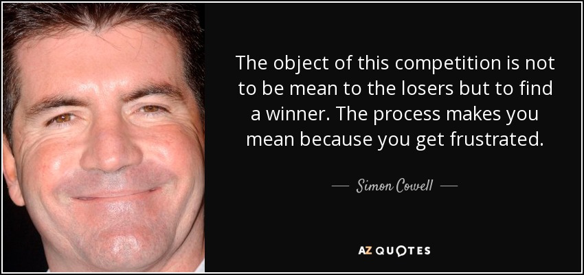 The object of this competition is not to be mean to the losers but to find a winner. The process makes you mean because you get frustrated. - Simon Cowell