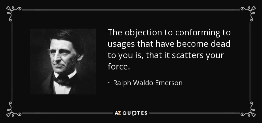 The objection to conforming to usages that have become dead to you is, that it scatters your force. - Ralph Waldo Emerson