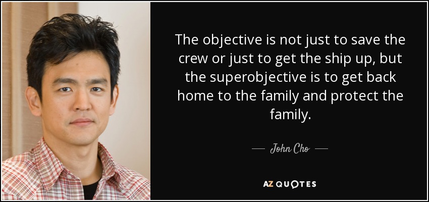 The objective is not just to save the crew or just to get the ship up, but the superobjective is to get back home to the family and protect the family. - John Cho