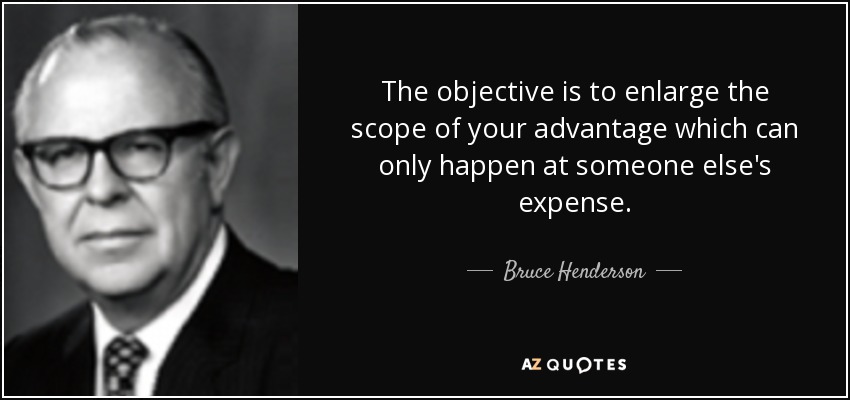 The objective is to enlarge the scope of your advantage which can only happen at someone else's expense. - Bruce Henderson