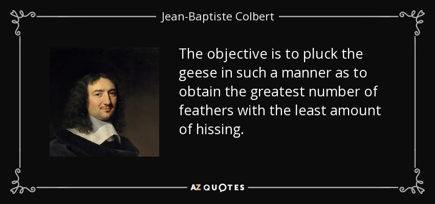 The objective is to pluck the geese in such a manner as to obtain the greatest number of feathers with the least amount of hissing. - Jean-Baptiste Colbert