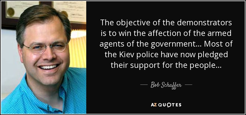 The objective of the demonstrators is to win the affection of the armed agents of the government... Most of the Kiev police have now pledged their support for the people... - Bob Schaffer