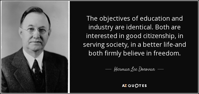 The objectives of education and industry are identical. Both are interested in good citizenship, in serving society, in a better life-and both firmly believe in freedom. - Herman Lee Donovan