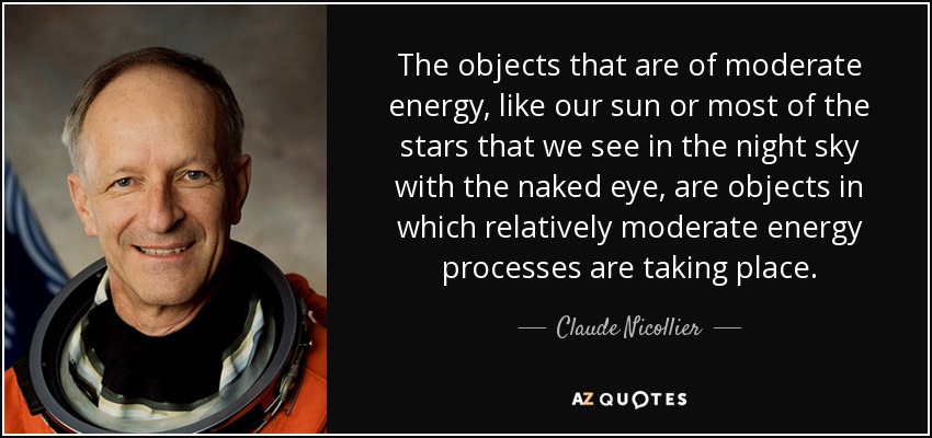 The objects that are of moderate energy, like our sun or most of the stars that we see in the night sky with the naked eye, are objects in which relatively moderate energy processes are taking place. - Claude Nicollier