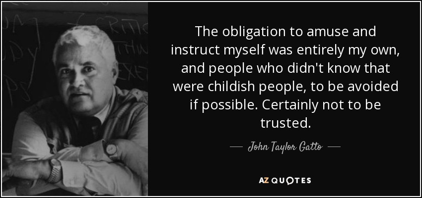 The obligation to amuse and instruct myself was entirely my own, and people who didn't know that were childish people, to be avoided if possible. Certainly not to be trusted. - John Taylor Gatto