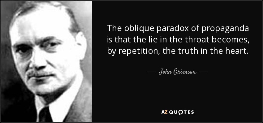 The oblique paradox of propaganda is that the lie in the throat becomes, by repetition, the truth in the heart. - John Grierson