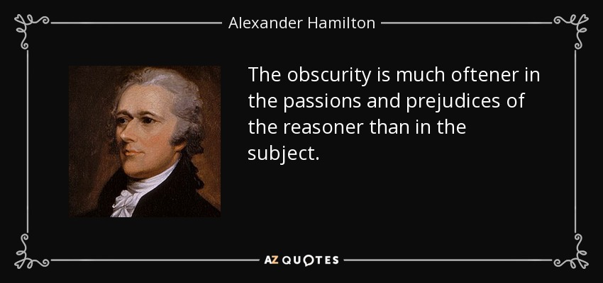 The obscurity is much oftener in the passions and prejudices of the reasoner than in the subject. - Alexander Hamilton