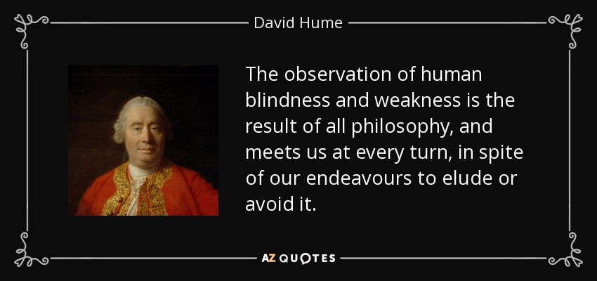 The observation of human blindness and weakness is the result of all philosophy, and meets us at every turn, in spite of our endeavours to elude or avoid it. - David Hume