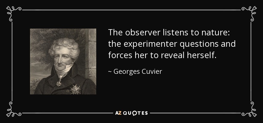The observer listens to nature: the experimenter questions and forces her to reveal herself. - Georges Cuvier
