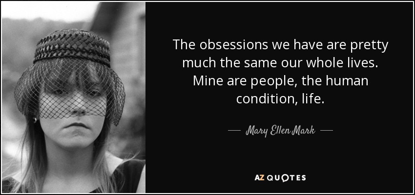The obsessions we have are pretty much the same our whole lives. Mine are people, the human condition, life. - Mary Ellen Mark