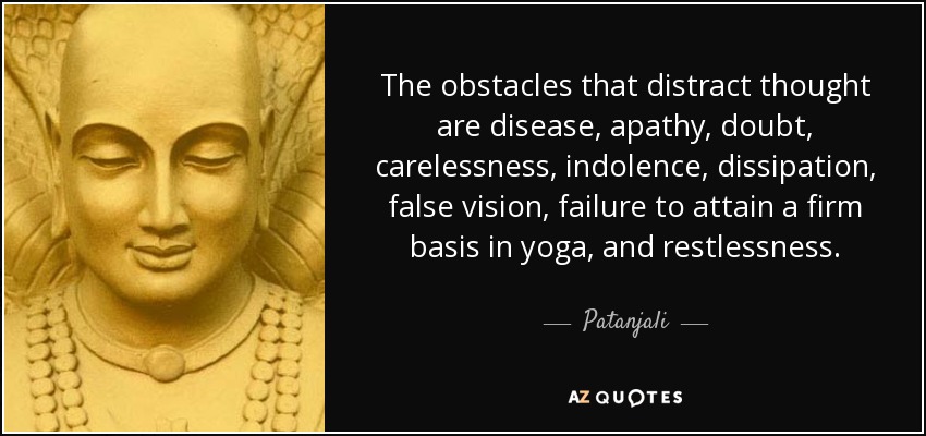 The obstacles that distract thought are disease, apathy, doubt, carelessness, indolence, dissipation, false vision, failure to attain a firm basis in yoga, and restlessness. - Patanjali